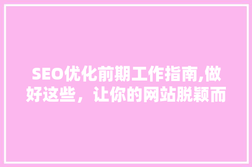 SEO优化前期工作指南,做好这些，让你的网站脱颖而出
