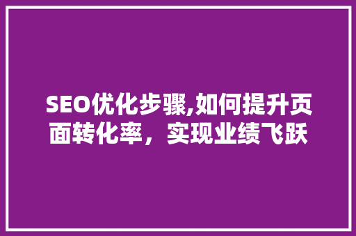 SEO优化步骤,如何提升页面转化率，实现业绩飞跃