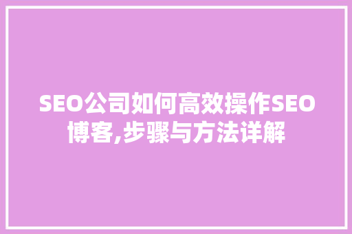 SEO公司如何高效操作SEO博客,步骤与方法详解