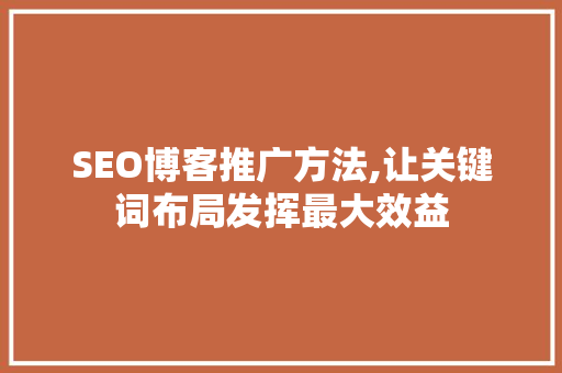 SEO博客推广方法,让关键词布局发挥最大效益