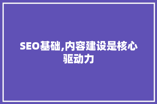 SEO基础,内容建设是核心驱动力