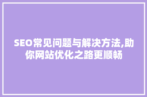SEO常见问题与解决方法,助你网站优化之路更顺畅