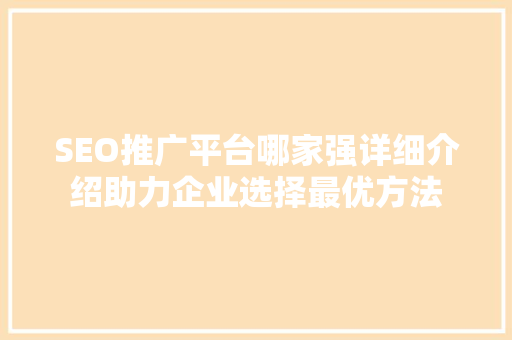 SEO推广平台哪家强详细介绍助力企业选择最优方法