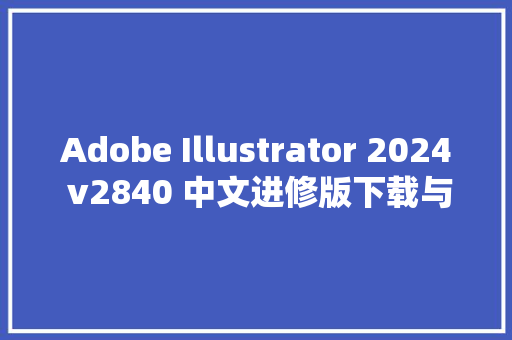 Adobe Illustrator 2024 v2840 中文进修版下载与ai2024安装教程