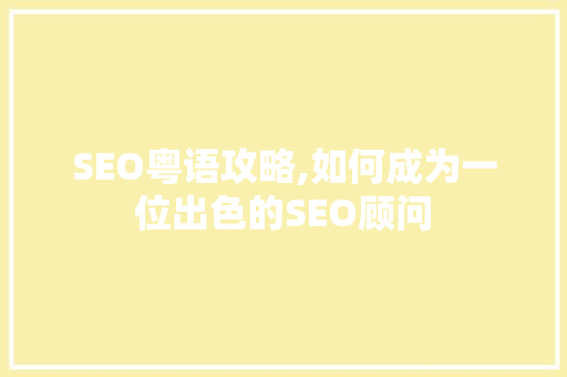 SEO粤语攻略,如何成为一位出色的SEO顾问