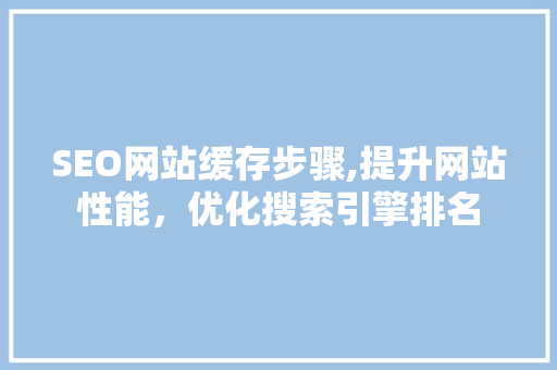 SEO网站缓存步骤,提升网站性能，优化搜索引擎排名