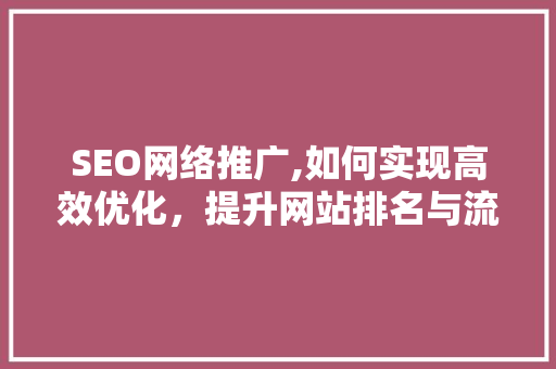 SEO网络推广,如何实现高效优化，提升网站排名与流量