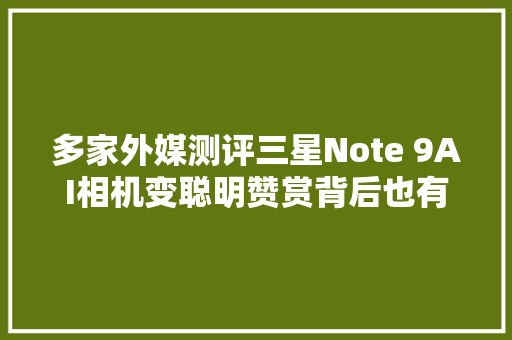 多家外媒测评三星Note 9AI相机变聪明赞赏背后也有失落望