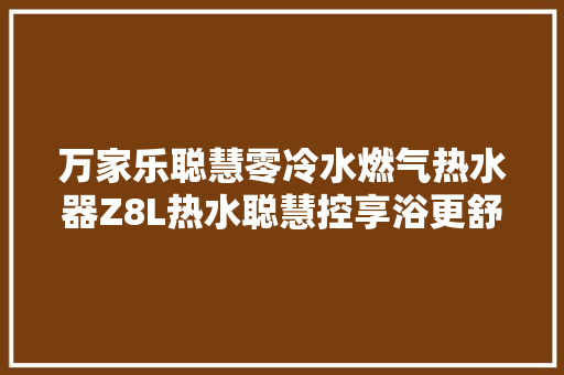 万家乐聪慧零冷水燃气热水器Z8L热水聪慧控享浴更舒心