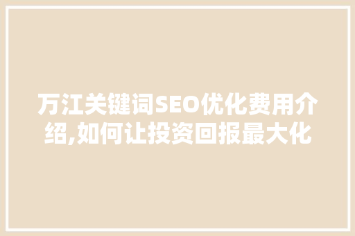万江关键词SEO优化费用介绍,如何让投资回报最大化
