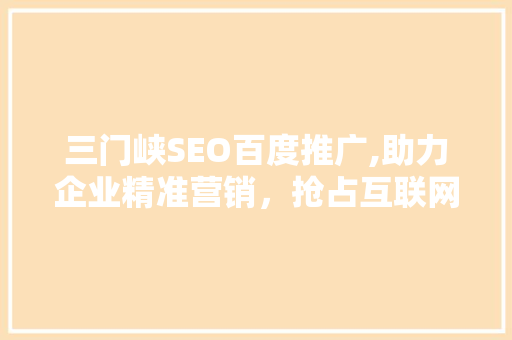 三门峡SEO百度推广,助力企业精准营销，抢占互联网市场先机