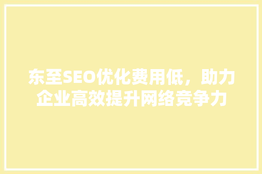 东至SEO优化费用低，助力企业高效提升网络竞争力