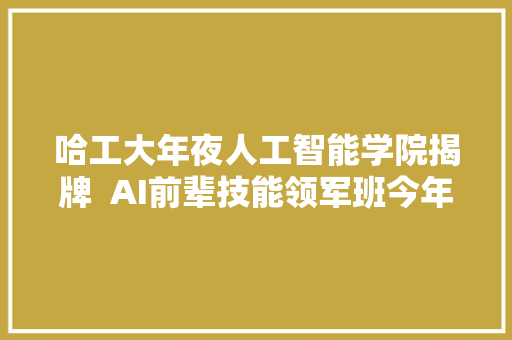 哈工大年夜人工智能学院揭牌  AI前辈技能领军班今年招生
