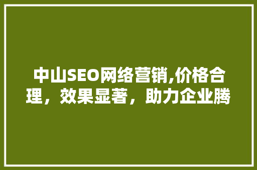 中山SEO网络营销,价格合理，效果显著，助力企业腾飞