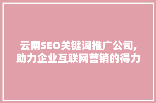 云南SEO关键词推广公司,助力企业互联网营销的得力助手
