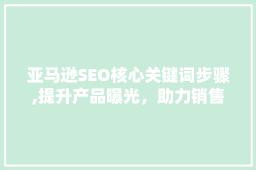 亚马逊SEO核心关键词步骤,提升产品曝光，助力销售增长