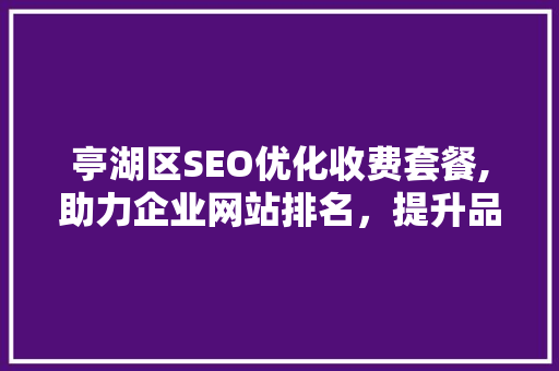 亭湖区SEO优化收费套餐,助力企业网站排名，提升品牌影响力