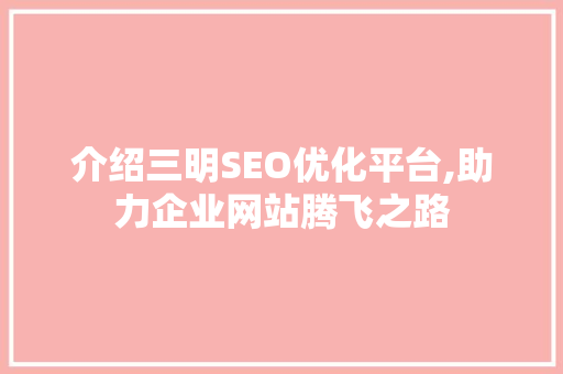 介绍三明SEO优化平台,助力企业网站腾飞之路
