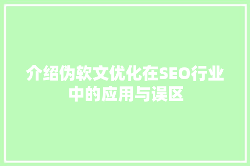 介绍伪软文优化在SEO行业中的应用与误区