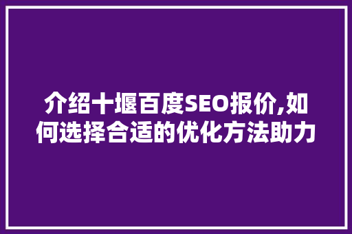 介绍十堰百度SEO报价,如何选择合适的优化方法助力企业腾飞