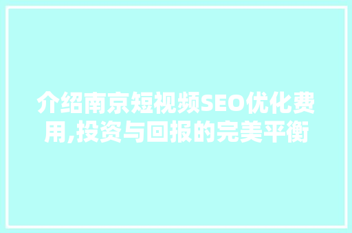 介绍南京短视频SEO优化费用,投资与回报的完美平衡