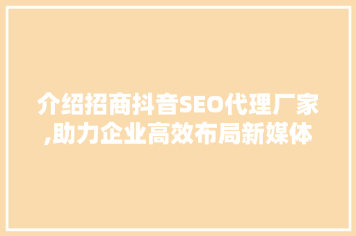 介绍招商抖音SEO代理厂家,助力企业高效布局新媒体营销
