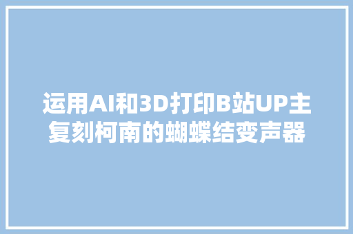 运用AI和3D打印B站UP主复刻柯南的蝴蝶结变声器
