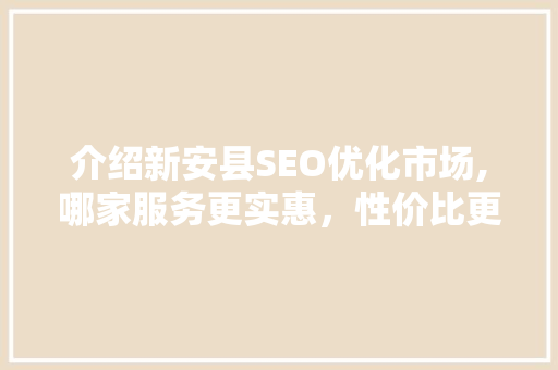 介绍新安县SEO优化市场,哪家服务更实惠，性价比更高