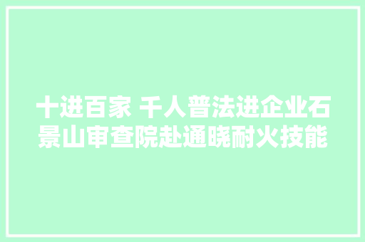 十进百家 千人普法进企业石景山审查院赴通晓耐火技能股份有限公司开展系列普法活动
