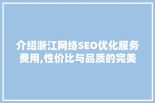 介绍浙江网络SEO优化服务费用,性价比与品质的完美结合