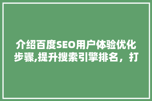 介绍百度SEO用户体验优化步骤,提升搜索引擎排名，打造高质量网站
