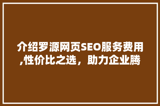 介绍罗源网页SEO服务费用,性价比之选，助力企业腾飞