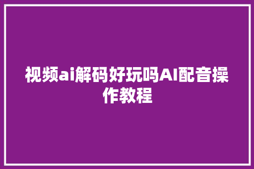 视频ai解码好玩吗AI配音操作教程