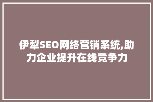 伊犁SEO网络营销系统,助力企业提升在线竞争力