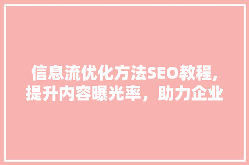 信息流优化方法SEO教程,提升内容曝光率，助力企业品牌增长