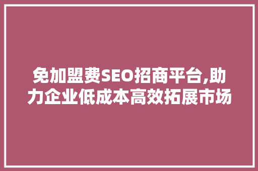 免加盟费SEO招商平台,助力企业低成本高效拓展市场