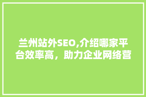 兰州站外SEO,介绍哪家平台效率高，助力企业网络营销新篇章