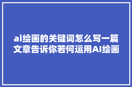 ai绘画的关键词怎么写一篇文章告诉你若何运用AI绘画
