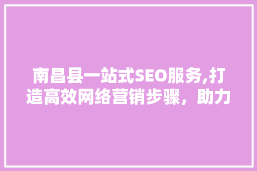 南昌县一站式SEO服务,打造高效网络营销步骤，助力企业腾飞