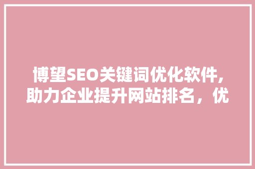 博望SEO关键词优化软件,助力企业提升网站排名，优化搜索引擎营销步骤