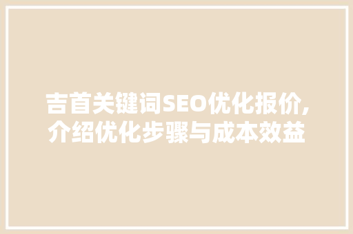 吉首关键词SEO优化报价,介绍优化步骤与成本效益
