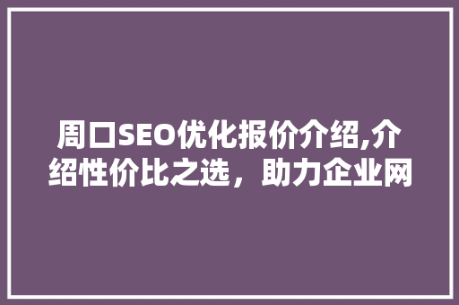 周口SEO优化报价介绍,介绍性价比之选，助力企业网站腾飞