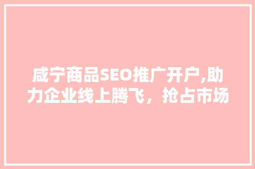 咸宁商品SEO推广开户,助力企业线上腾飞，抢占市场先机