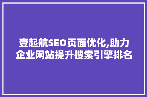 壹起航SEO页面优化,助力企业网站提升搜索引擎排名，抢占互联网流量红利