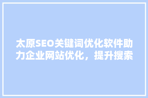 太原SEO关键词优化软件助力企业网站优化，提升搜索引擎排名