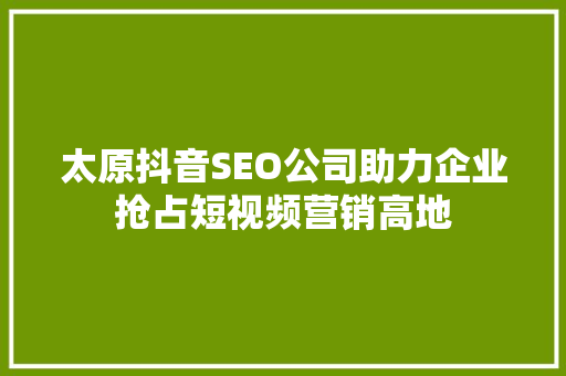 太原抖音SEO公司助力企业抢占短视频营销高地