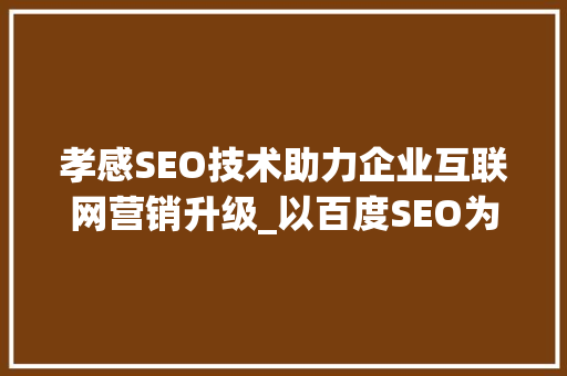 孝感SEO技术助力企业互联网营销升级_以百度SEO为核心步骤
