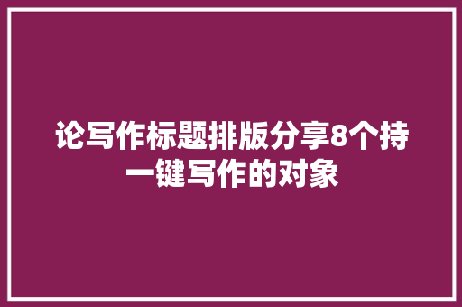 论写作标题排版分享8个持一键写作的对象
