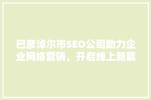 巴彦淖尔市SEO公司助力企业网络营销，开启线上新篇章