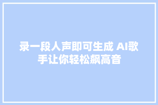 录一段人声即可生成 AI歌手让你轻松飙高音